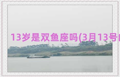 13岁是双鱼座吗(3月13号的双鱼座)