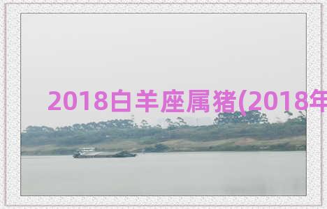 2018白羊座属猪(2018年白羊座)