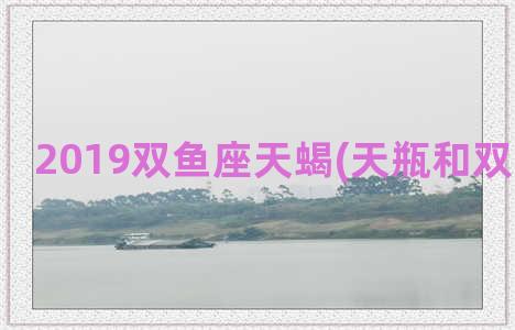 2019双鱼座天蝎(天瓶和双鱼座配吗)