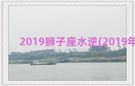 2019狮子座水逆(2019年狮子座)