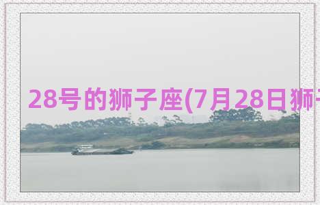 28号的狮子座(7月28日狮子座女生)