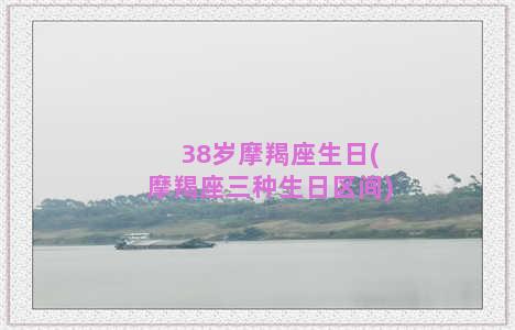 38岁摩羯座生日(摩羯座三种生日区间)