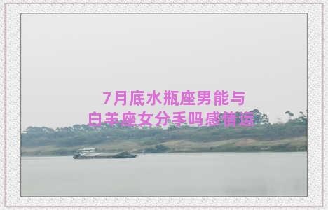 7月底水瓶座男能与白羊座女分手吗感情运