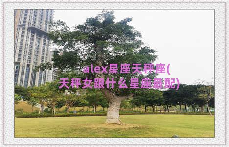 alex星座天秤座(天秤女跟什么星座最配)