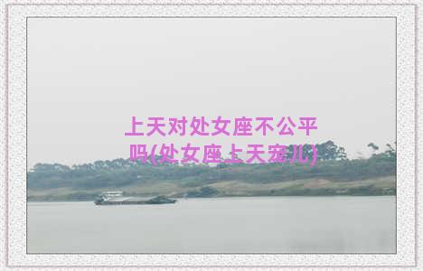 上天对处女座不公平吗(处女座上天宠儿)