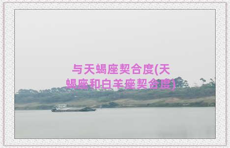 与天蝎座契合度(天蝎座和白羊座契合度)