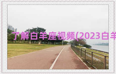 了解白羊座视频(2023白羊座视频)