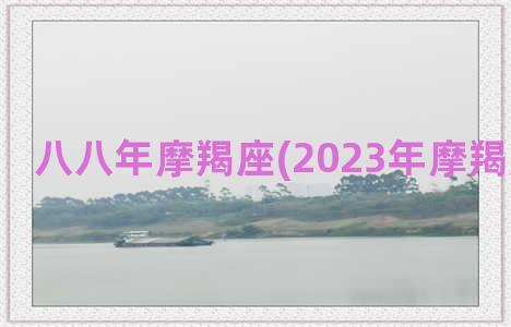 八八年摩羯座(2023年摩羯座大爆发)