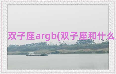 双子座argb(双子座和什么座最配对)