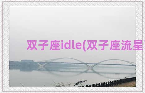 双子座idle(双子座流星雨)