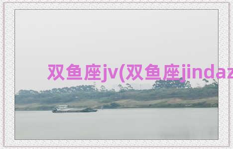 双鱼座jv(双鱼座jindazhou)