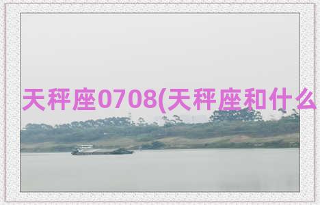 天秤座0708(天秤座和什么星座最配)