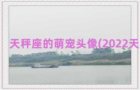 天秤座的萌宠头像(2022天秤座头像)