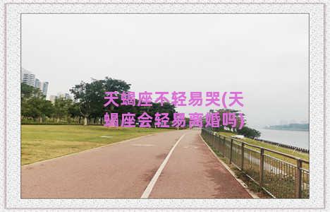 天蝎座不轻易哭(天蝎座会轻易离婚吗)