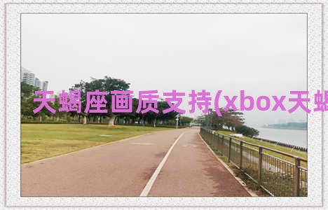 天蝎座画质支持(xbox天蝎座画质)