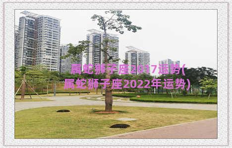 属蛇狮子座2017运势(属蛇狮子座2022年运势)