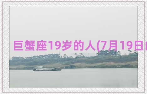 巨蟹座19岁的人(7月19日的巨蟹座)