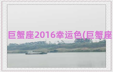 巨蟹座2016幸运色(巨蟹座幸不幸运)