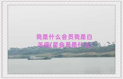 我是什么会员我是白羊座(星会员是什么)