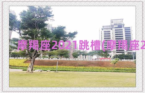 摩羯座2021跳槽(摩羯座2021跳槽)