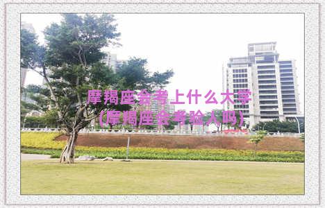 摩羯座会考上什么大学(摩羯座会考验人吗)