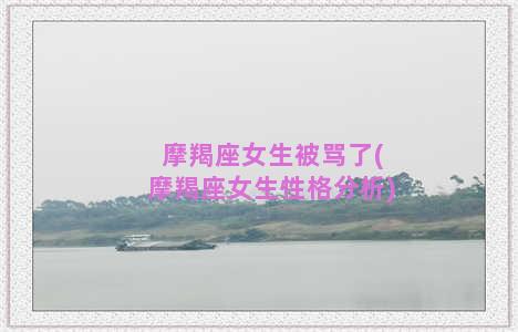 摩羯座女生被骂了(摩羯座女生性格分析)