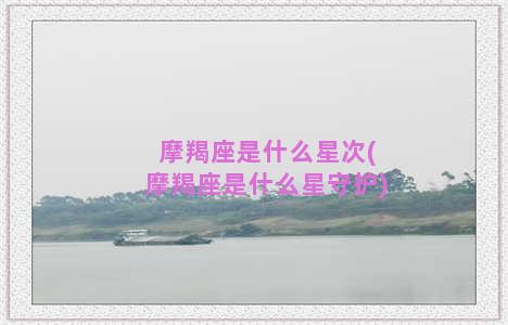 摩羯座是什么星次(摩羯座是什么星守护)