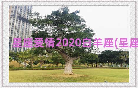 星座爱情2020白羊座(星座爱情2022)