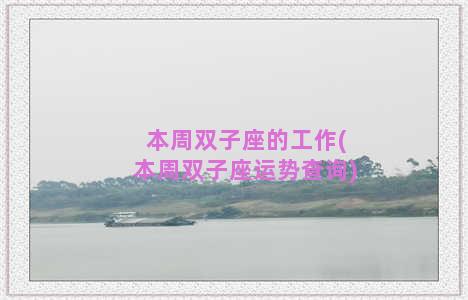 本周双子座的工作(本周双子座运势查询)