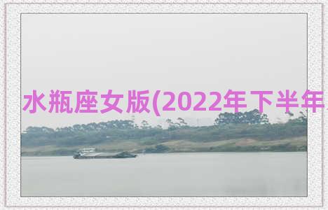 水瓶座女版(2022年下半年水瓶座女)