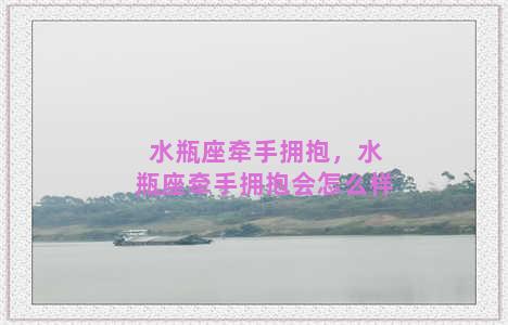 水瓶座牵手拥抱，水瓶座牵手拥抱会怎么样