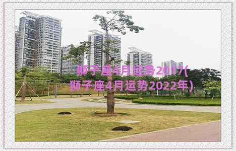 狮子座4月运势2017(狮子座4月运势2022年)