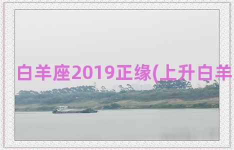 白羊座2019正缘(上升白羊座的正缘)