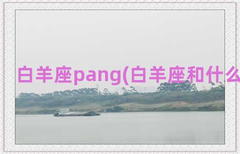 白羊座pang(白羊座和什么星座最配)