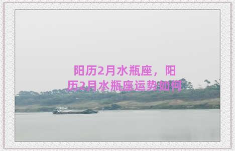 阳历2月水瓶座，阳历2月水瓶座运势如何