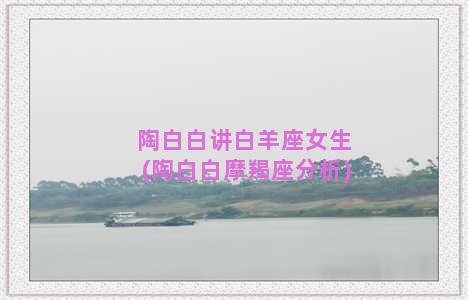 陶白白讲白羊座女生(陶白白摩羯座分析)